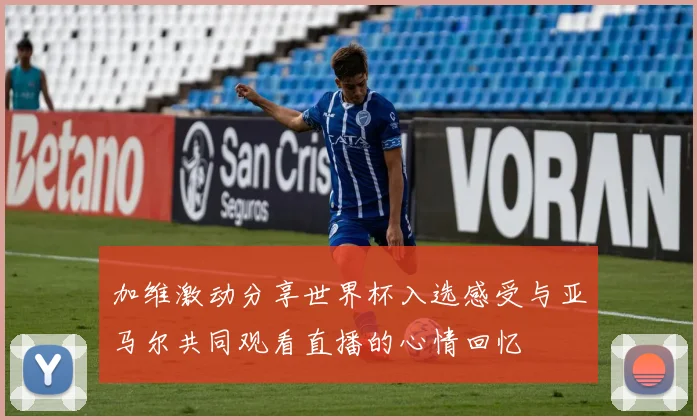 加维激动分享世界杯入选感受与亚马尔共同观看直播的心情回忆