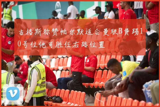 吉格斯称赞帕尔默适合曼联B费踢10号位他可胜任右路位置