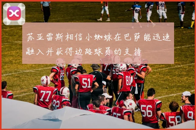 苏亚雷斯相信小蜘蛛在巴萨能迅速融入并获得边路球员的支持