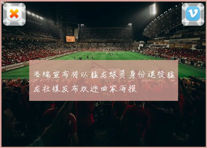 洛瑞宣布将以猛龙球员身份退役猛龙社媒发布欢迎回家海报