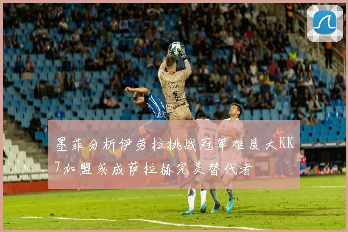墨菲分析伊劳拉挑战冠军难度大KK7加盟或成萨拉赫完美替代者