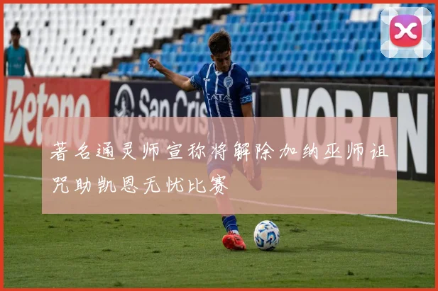 著名通灵师宣称将解除加纳巫师诅咒助凯恩无忧比赛