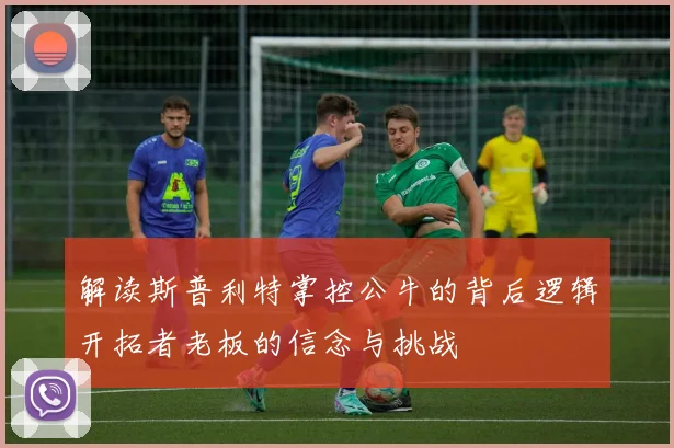 解读斯普利特掌控公牛的背后逻辑开拓者老板的信念与挑战