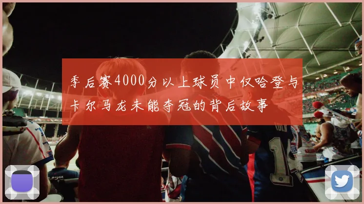 季后赛4000分以上球员中仅哈登与卡尔马龙未能夺冠的背后故事