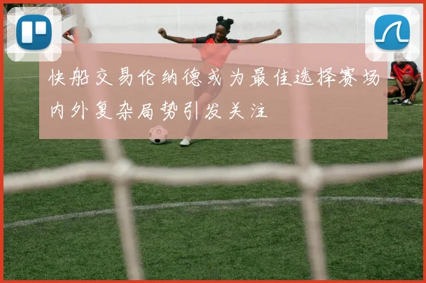 快船交易伦纳德或为最佳选择赛场内外复杂局势引发关注