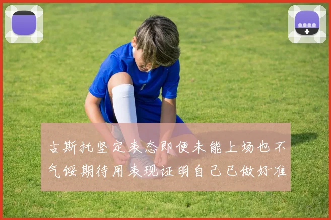 古斯托坚定表态即便未能上场也不气馁期待用表现证明自己已做好准备